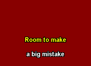Room to make

a big mistake