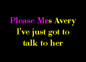 Please Rirs Avery

I've just got to

talk to her
