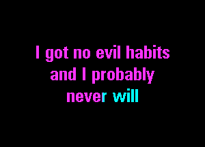 I got no evil habits

and I probably
never will