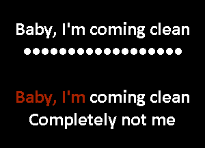 Baby, I'm coming clean
OOOOOOOOOOOOOOOOOO

Baby, I'm coming clean
Completely not me