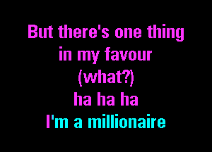 But there's one thing
in my favour

(what?)
ha ha ha
I'm a millionaire