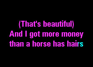 (That's beautiful)

And I got more money
than a horse has hairs