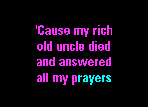 'Cause my rich
old uncle died

and answered
all my prayers