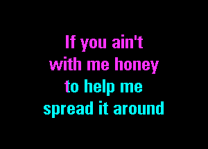 If you ain't
with me honey

to help me
spread it around