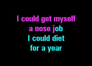 I could get myself
a nose job

I could diet
for a year