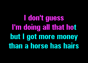 I don't guess
I'm doing all that hot
but I got more money
than a horse has hairs