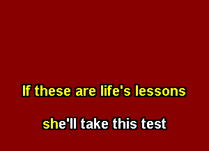 If these are life's lessons

she'll take this test