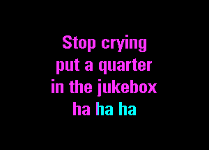 Stop crying
put a quarter

in the iukehox
ha ha ha