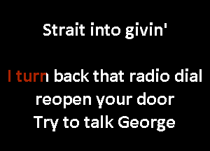 Strait into givin'

I turn back that radio dial
reopen your door
Try to talk George