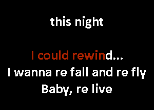 this night

I could rewind...
I wanna re fall and re fly
Baby, re live
