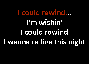 I could rewind...
I'm wishin'

I could rewind
I wanna re live this night