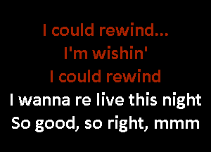 I could rewind...
I'm wishin'

I could rewind
I wanna re live this night
So good, so right, mmm