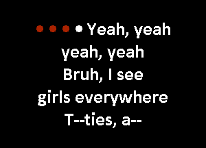 O 0 0 0 Yeah, yeah
yeah, yeah

Bruh, I see

girls everywhere
T--ties, a--