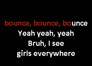 bounce, bounce, bounce

Yeah yeah, yeah
Bruh, I see
girls everywhere
