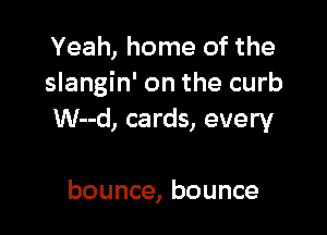 Yeah, home of the
slangin' on the curb

W--d, cards, every

bounce, bounce