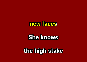 new faces

She knows

the high stake