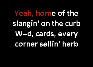 Yeah, home of the
slangin' on the curb

W--d, cards, every
corner sellin' herb