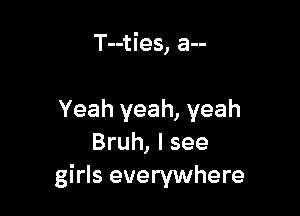 T--ties, a--

Yeah yeah, yeah
Bruh, I see
girls everywhere