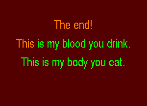 The end!
This is my blood you drink.

This is my body you eat.
