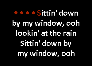 0 0 0 0 Sittin' down
by my window, ooh

lookin' at the rain
Sittin' down by
my window, ooh