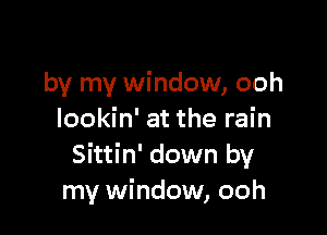 by my window, ooh

lookin' at the rain
Sittin' down by
my window, ooh