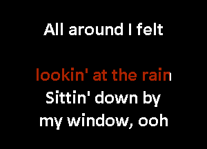 All around I felt

lookin' at the rain
Sittin' down by
my window, ooh