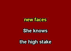 new faces

She knows

the high stake