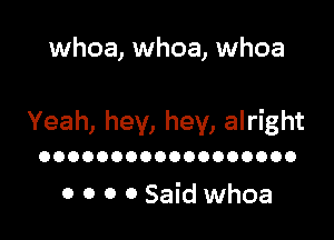 whoa, whoa, whoa

Yeah, hey, hey, alright

OOOOOOOOOOOOOOOOOO

0 0 0 0 Said whoa