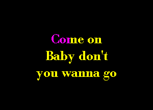 Come on

Baby don't

you wanna go