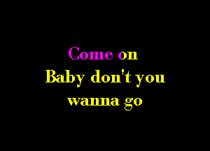 Come on

Baby don't you

wanna go