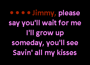 o o 0 0 Jimmy, please
say you'll wait for me

I'll grow up
someday, you'll see
Savin' all my kisses