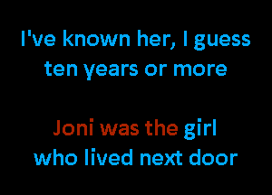 I've known her, I guess
ten years or more

Joni was the girl
who lived next door
