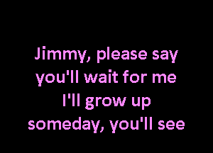 Jimmy, please say

you'll wait for me
I'll grow up
someday, you'll see