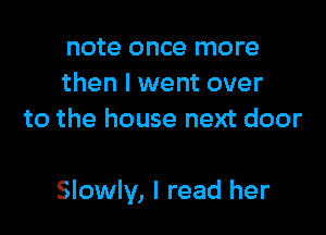 note once more
then I went over
to the house next door

Slowly, I read her