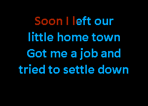 Soon I left our
little home town

Got me a job and
tried to settle down
