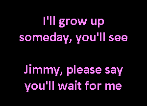 I'll grow up
someday, you'll see

Jimmy, please say
you'll wait for me