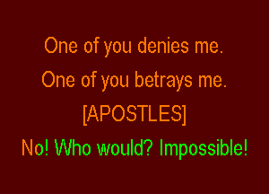 One of you denies me.
One of you betrays me.

lAPOSTLESl
No! Who would? Impossible!