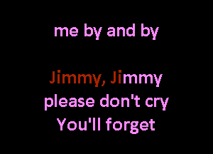 me by and by

Jimmy, Jimmy
please don't cry
You'll forget