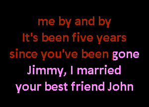 me by and by
It's been five years
since you've been gone
Jimmy, I married
your best friend John