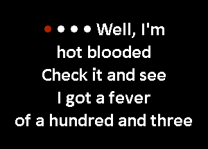 0 0 0 0 Well, I'm
hot blooded

Check it and see
I got a fever
of a hundred and three