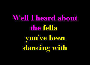W ell I heard about
the fella

you've been

dancing with