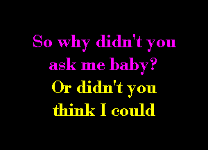 So why didn't you
ask me baby?
Or didlft you
think I could

g
