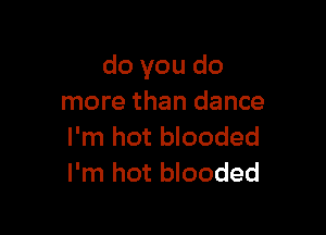 do you do
more than dance

I'm hot blooded
I'm hot blooded