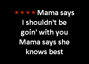 0 0 0 0 Mama says
I shouldn't be

goin' with you
Mama says she
knows best