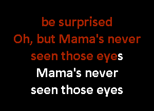 be surprised
Oh, but Mama's never

seen those eyes
Mama's never
seen those eyes