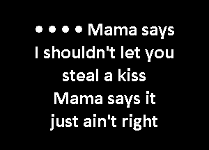 0 0 0 0 Mama says
I shouldn't let you

steal a kiss
Mama says it
just ain't right