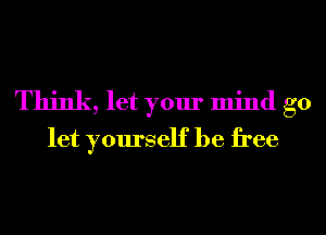 Think, let your mind go
let yourself be free