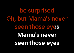 be surprised
Oh, but Mama's never

seen those eyes
Mama's never
seen those eyes