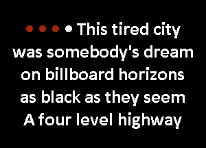 0 0 0 0 This tired city
was somebody's dream
on billboard horizons
as black as they seem
Afour level highway