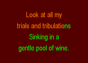 Look at all my

trials and tribulations
Sinking in a
gentle pool of wine.